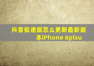 抖音极速版怎么更新最新版本iPhone 6plsu